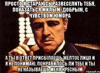 просто я стараюсь развеселить тебя, показаться милым, добрым, с чувством юмора а ты в ответ присылаешь желтое лицо и я не понимаю, понравилось ли тебе и ты не называешь меня кресным