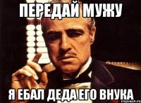 передай мужу я ебал деда его внука