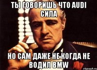 ты говоришь что audi сила но сам даже не когда не водил bmw