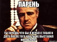 парень ты хочешь что бы я играл с тобой в доту после того как ты не выставил мне калья?