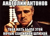 анатолий антонов твоя мать была этой ночью сантирной шлюхой