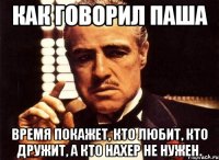 как говорил паша время покажет, кто любит, кто дружит, а кто нахер не нужен.