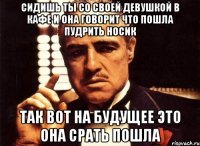 сидишь ты со своей девушкой в кафе и она говорит что пошла пудрить носик так вот на будущее это она срать пошла