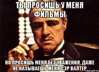 ты просишь у меня фильмы но просишь меня без уважения, даже не называешь меня сэр валтер