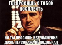 ты просишь с тобой косплеить но ты просишь без уважения даже персонажа не подобрал