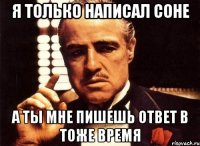 я только написал соне а ты мне пишешь ответ в тоже время