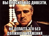 вы просите вас довезти, но делаете это без должного уважения