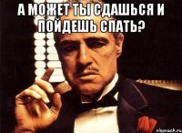 а может ты сдашься и пойдешь спать? 