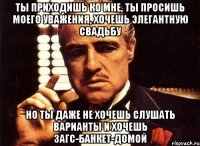 ты приходишь ко мне, ты просишь моего уважения, хочешь элегантную свадьбу но ты даже не хочешь слушать варианты и хочешь загс-банкет-домой