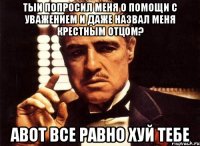 тыи попросил меня о помощи с уважением и даже назвал меня крестным отцом? авот все равно хуй тебе