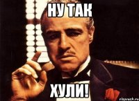 ну так хули!