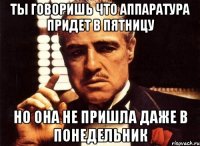 ты говоришь что аппаратура придет в пятницу но она не пришла даже в понедельник