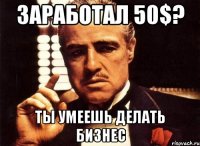 заработал 50$? ты умеешь делать бизнес