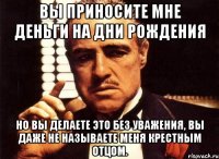 вы приносите мне деньги на дни рождения но вы делаете это без уважения, вы даже не называете меня крестным отцом.