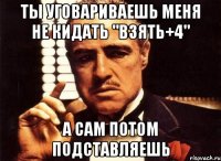 ты уговариваешь меня не кидать "взять+4" а сам потом подставляешь