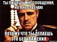 ты пишешь мне сообщения, но я не отвечаю потому что ты делаешь это без уважения