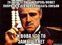 20 августа любой парень может попросить девушку показать сиськи и вова что то замышляет
