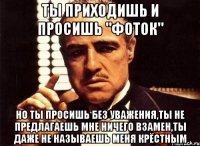 ты приходишь и просишь "фоток" но ты просишь без уважения,ты не предлагаешь мне ничего взамен,ты даже не называешь меня крёстным