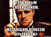 к приятным сновидениям, желающим денисом юрьевичом?