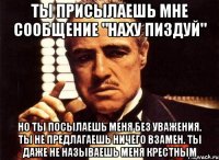 ты присылаешь мне сообщение "наху пиздуй" но ты посылаешь меня без уважения. ты не предлагаешь ничего взамен. ты даже не называешь меня крестным