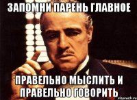 запомни парень главное правельно мыслить и правельно говорить