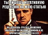 ты пишешь негативную рецензию на мою статью но делаешь это без уважения, указывая на мелкие ошибки и не прочитав работы [7] и [12]