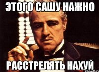 этого сашу нажно расстрелять нахуй