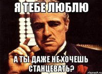 я тебе люблю а ты даже не хочешь станцевать?