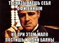 ты называешь себя офигенным но при этом мало постишь и одни баяны
