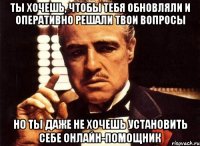 ты хочешь, чтобы тебя обновляли и оперативно решали твои вопросы но ты даже не хочешь установить себе онлайн-помощник
