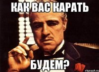 как вас карать будем?
