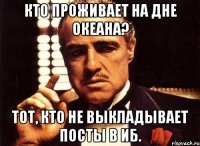 кто проживает на дне океана? тот, кто не выкладывает посты в иб.