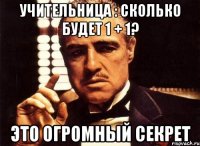 учительница : сколько будет 1 + 1? это огромный секрет