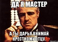 да я мастер а ты дарья внимай крестному отцу.