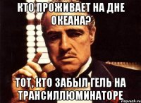 кто проживает на дне океана? тот, кто забыл гель на трансиллюминаторе