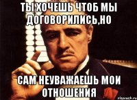 ты хочешь чтоб мы договорились,но сам неуважаешь мои отношения