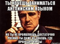 ты хочешь заниматься английским языком но ты не проявляешь достаточно рвения, ты даже не знаешь, где проходят курсы