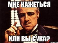 мне кажеться или вы сука?