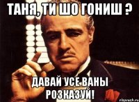 таня, ти шо гониш ? давай усе ваны розказуй!