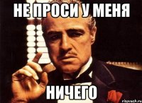 не проси у меня ничего