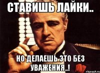 ставишь лайки.. но делаешь это без уважения..!