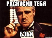 раскусил тебя бэби