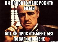 ви просите мене робити меми але ви просите мене без поваги до мене