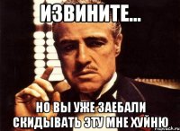 извините... но вы уже заебали скидывать эту мне хуйню