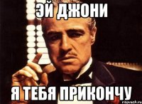 эй джони я тебя прикончу