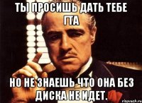 ты просишь дать тебе гта но не знаешь что она без диска не идет.