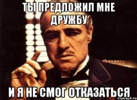 ты предложил мне дружбу и я не смог отказаться