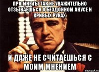 при мне ты так не уважительно отзываешься о бездонном анусе и кривых руках и даже не считаешься с моим мнением