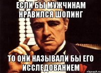 если бы мужчинам нравился шопинг то они называли бы его исследованием