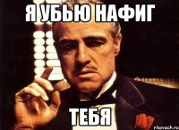 я убью нафиг тебя